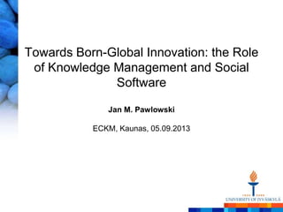 Towards Born-Global Innovation: the Role
of Knowledge Management and Social
Software
Jan M. Pawlowski
ECKM, Kaunas, 05.09.2013
 