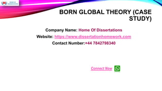 BORN GLOBAL THEORY (CASE
STUDY)
Company Name: Home Of Dissertations
Website: https://www.dissertationhomework.com
Contact Number:+44 7842798340
Connect Now
 