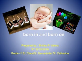 born in and born on
Prepared by : Shirley P. Valera
SY 2015-2016
Grade -1 St. Clare/St. Bernadette/ St. Catherine
 