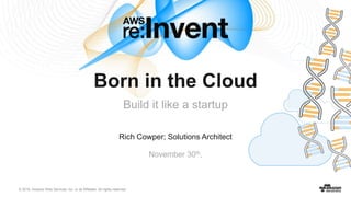 © 2016, Amazon Web Services, Inc. or its Affiliates. All rights reserved.
Rich Cowper; Solutions Architect
November 30th,
Born in the Cloud
Build it like a startup
 