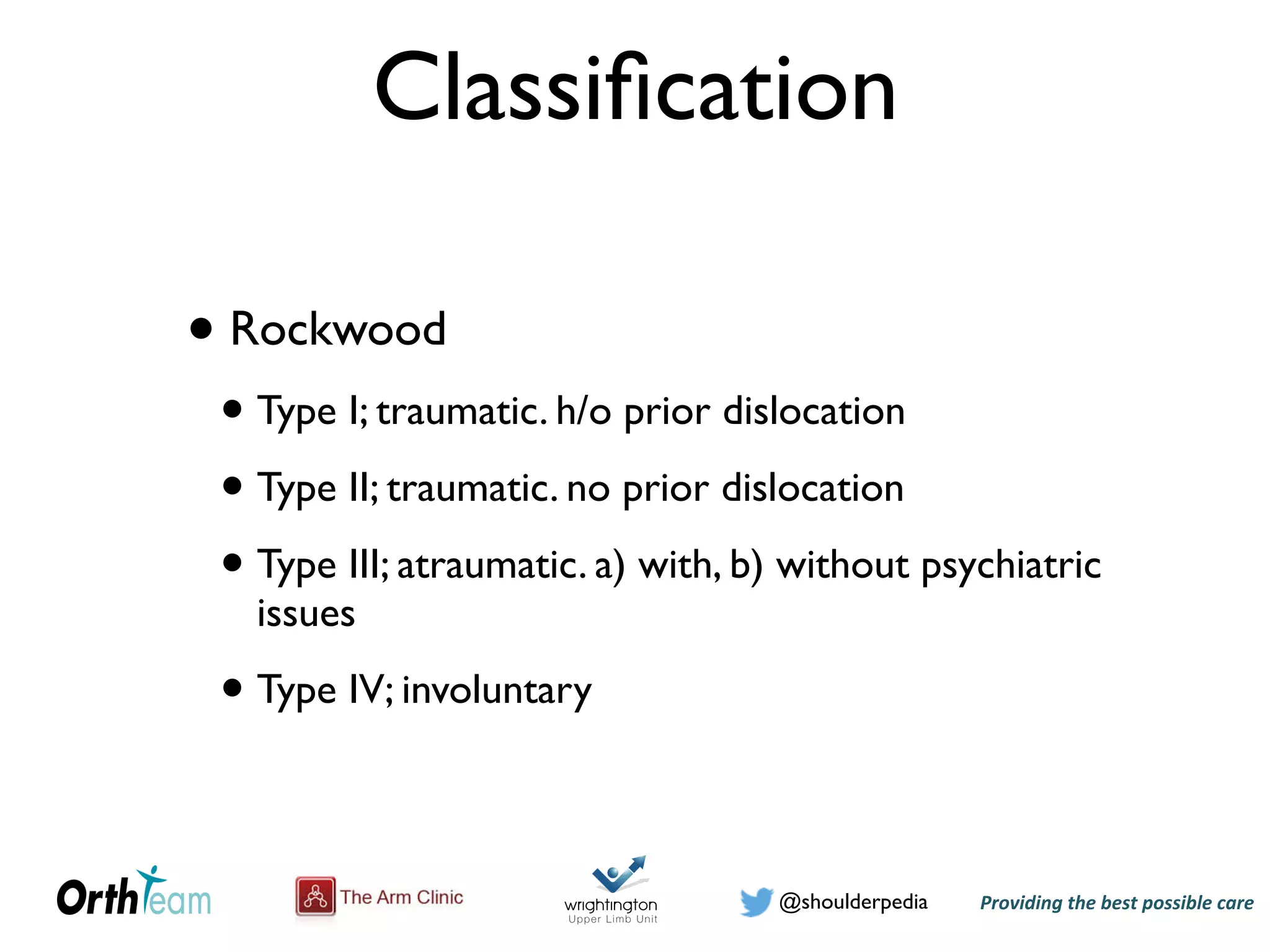 Providing)the)best)possible)care!@shoulderpedia
Classiﬁcation
• Rockwood
• Type I; traumatic. h/o prior dislocation
• Type II; traumatic. no prior dislocation
• Type III; atraumatic. a) with, b) without psychiatric
issues
• Type IV; involuntary
 