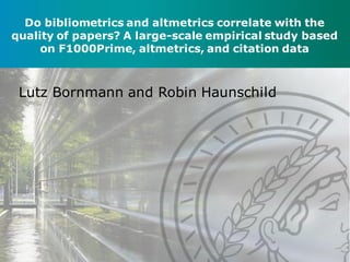 M A X - P L A N C K - G E S E L L S C H A F T | Lutz Bornmann
Do bibliometrics and altmetrics correlate with the
quality of papers? A large-scale empirical study based
on F1000Prime, altmetrics, and citation data
Lutz Bornmann and Robin Haunschild
 