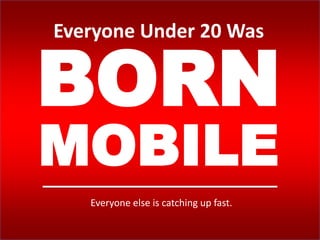 Everyone Under 20 Was
BORN
MOBILE
Everyone else is catching up fast.
 
