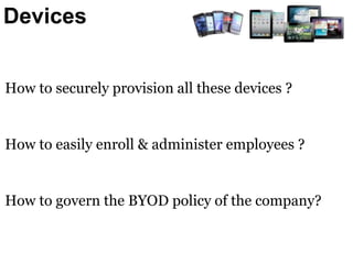 Devices 
How to securely provision all these devices ? 
How to easily enroll & administer employees ? 
How to govern the BYOD policy of the company? 
 