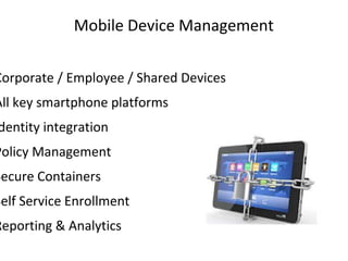 Mobile Device Management 
Corporate / Employee / Shared Devices 
All key smartphone platforms 
Identity integration 
Policy Management 
Secure Containers 
Self Service Enrollment 
Reporting & Analytics 
 
