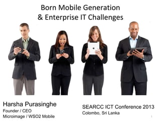 1 
Born Mobile Generation 
& Enterprise IT Challenges 
Harsha Purasinghe 
Founder / CEO 
Microimage / WSO2 Mobile 
SEARCC ICT Conference 2013 
Colombo, Sri Lanka 
 