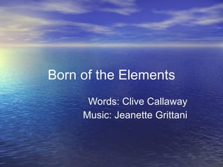 Born of the Elements Words: Clive Callaway Music: Jeanette Grittani 