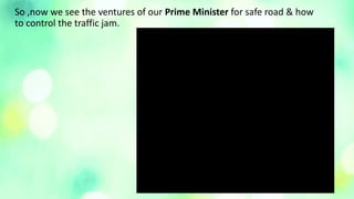 So ,now we see the ventures of our Prime Minister for safe road & how
to control the traffic jam.
 