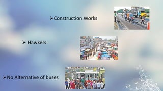 Construction Works
 Hawkers
No Alternative of buses
 