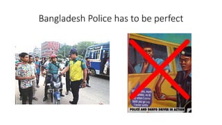 Bangladesh Police has to be perfect
 