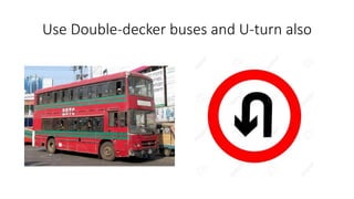 Use Double-decker buses and U-turn also
 