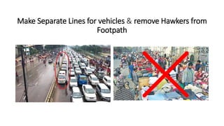 Make Separate Lines for vehicles & remove Hawkers from
Footpath
 