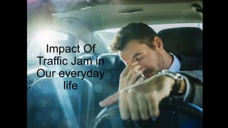 Impact Of
Traffic Jam in
Our everyday
life
 