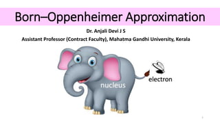 Born–Oppenheimer Approximation
Dr. Anjali Devi J S
Assistant Professor (Contract Faculty), Mahatma Gandhi University, Kerala
1
 