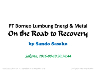 PT Borneo Lumbung Energi & Metal
On the Road to Recovery
by Sando Sasako
Jakarta, 2016-08-10 20:36:44
Get the pdf file on http://bit.ly/2bU9DiPFor inquiries, please call +62 851 0518 7118 or +62 21 4027 8375
 