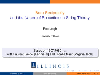 Born Reciprocity
and the Nature of Spacetime in String Theory
Rob Leigh
University of Illinois
Based on 1307.7080 +...
with Laurent Freidel [Perimeter] and Djordje Minic [Virginia Tech]
Rob Leigh (UIUC) Born Reciprocity Wits: March 2014 1 / 25
 