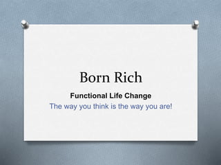 Born Rich 
Functional Life Change 
The way you think is the way you are! 
 