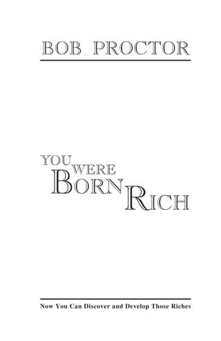 BOB PROCTOR




YOU

   BORNRICH
   WERE




Now You Can Discover and Develop Those Riches
 