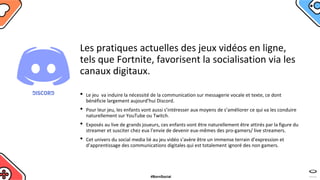 Les pratiques actuelles des jeux vidéos en ligne,
tels que Fortnite, favorisent la socialisation via les
canaux digitaux.
...
