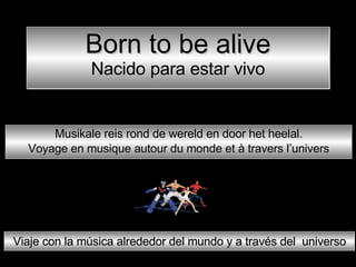 Born to be alive Nacido para estar vivo Musikale reis rond de wereld en door het heelal. Voyage en musique autour du monde et à travers l’univers Viaje con la música alrededor del mundo y a través del  universo 