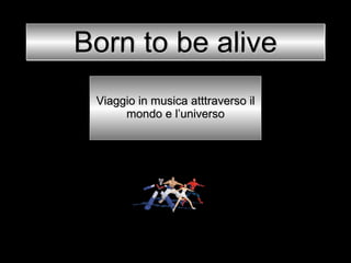 Born to be alive
 Viaggio in musica atttraverso il
      mondo e l’universo
 