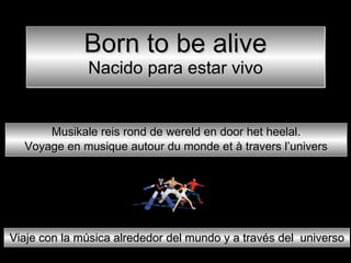 Born to be alive Nacido para estar vivo Musikale reis rond de wereld en door het heelal. Voyage en musique autour du monde et à travers l’univers Viaje con la música alrededor del mundo y a través del  universo 