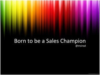Born to be a Sales Champion
                       @msirod
 