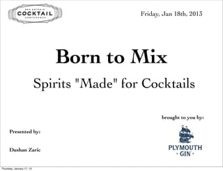 Friday, Jan 18th, 2013




                              Born to Mix
                           Spirits "Made" for Cocktails

                                                    brought to you by:

      Presented by:


      Dushan Zaric


Thursday, January 17, 13
 