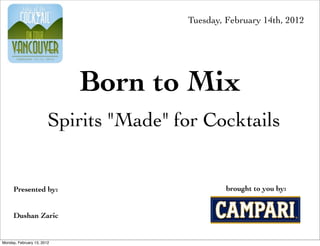 Tuesday, February 14th, 2012




                            Born to Mix
                        Spirits "Made" for Cocktails


      Presented by:                              brought to you by:


      Dushan Zaric


Monday, February 13, 2012
 