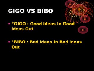 GIGO VS BIBO
• *GIGO : Good ideas In Good
ideas Out
• *BIBO : Bad ideas In Bad ideas
Out

 