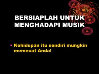 BERSIAPLAH UNTUK
MENGHADAPI MUSIK
• Kehidupan itu sendiri mungkin
memecat Anda!

 