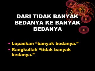 DARI TIDAK BANYAK
BEDANYA KE BANYAK
BEDANYA
• Lepaskan “banyak bedanya.”
• Rangkullah “tidak banyak
bedanya.”

 