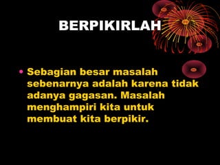 BERPIKIRLAH
• Sebagian besar masalah
sebenarnya adalah karena tidak
adanya gagasan. Masalah
menghampiri kita untuk
membuat kita berpikir.

 