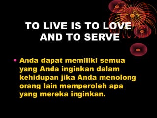TO LIVE IS TO LOVE
AND TO SERVE
• Anda dapat memiliki semua
yang Anda inginkan dalam
kehidupan jika Anda menolong
orang lain memperoleh apa
yang mereka inginkan.

 