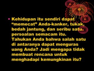 • Kehidupan itu sendiri dapat
“memecat” Anda-kanker, tukak,
bedah jantung, dan seribu satu
persoalan semacam itu.
Tahukan Anda bahwa salah satu
di antaranya dapat menguras
uang Anda? Jadi mengapa tidak
membuat rencana untuk
menghadapi kemungkinan itu?

 