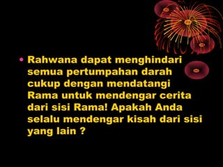 • Rahwana dapat menghindari
semua pertumpahan darah
cukup dengan mendatangi
Rama untuk mendengar cerita
dari sisi Rama! Apakah Anda
selalu mendengar kisah dari sisi
yang lain ?

 