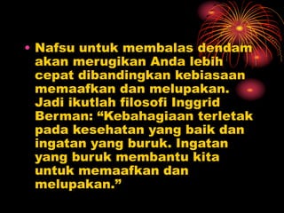 • Nafsu untuk membalas dendam
akan merugikan Anda lebih
cepat dibandingkan kebiasaan
memaafkan dan melupakan.
Jadi ikutlah filosofi Inggrid
Berman: “Kebahagiaan terletak
pada kesehatan yang baik dan
ingatan yang buruk. Ingatan
yang buruk membantu kita
untuk memaafkan dan
melupakan.”
 