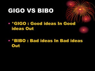 GIGO VS BIBO
• *GIGO : Good ideas In Good
ideas Out
• *BIBO : Bad ideas In Bad ideas
Out
 