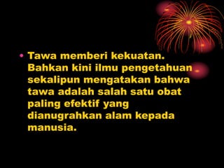 • Tawa memberi kekuatan.
Bahkan kini ilmu pengetahuan
sekalipun mengatakan bahwa
tawa adalah salah satu obat
paling efektif yang
dianugrahkan alam kepada
manusia.
 
