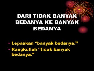 DARI TIDAK BANYAK
BEDANYA KE BANYAK
BEDANYA
• Lepaskan “banyak bedanya.”
• Rangkullah “tidak banyak
bedanya.”
 