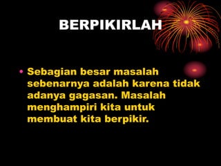 BERPIKIRLAH
• Sebagian besar masalah
sebenarnya adalah karena tidak
adanya gagasan. Masalah
menghampiri kita untuk
membuat kita berpikir.
 