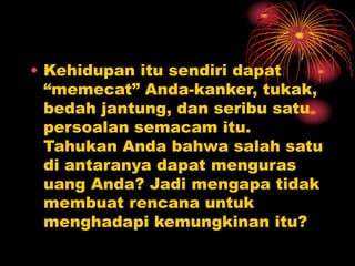 • Kehidupan itu sendiri dapat
“memecat” Anda-kanker, tukak,
bedah jantung, dan seribu satu
persoalan semacam itu.
Tahukan Anda bahwa salah satu
di antaranya dapat menguras
uang Anda? Jadi mengapa tidak
membuat rencana untuk
menghadapi kemungkinan itu?
 