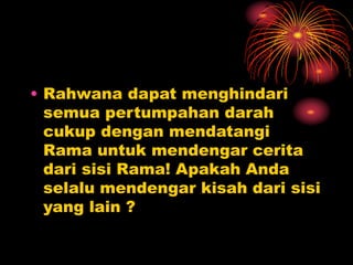 • Rahwana dapat menghindari
semua pertumpahan darah
cukup dengan mendatangi
Rama untuk mendengar cerita
dari sisi Rama! Apakah Anda
selalu mendengar kisah dari sisi
yang lain ?
 