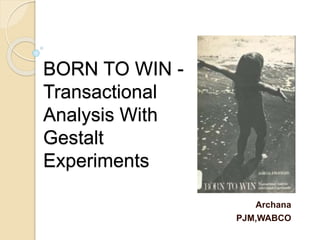 BORN TO WIN - 
Transactional 
Analysis With 
Gestalt 
Experiments 
Archana 
PJM,WABCO 
 