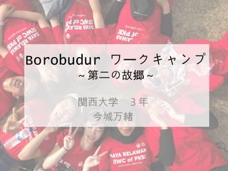 Borobudur ワークキャンプ
～第二の故郷～
関西大学 ３年
今城万緒
 