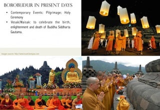 borobudur in present days
•  Contemporary Events: Pilgrimage; Holy
Ceremony
•  Vesak/Waisak: to celebrate the bir th,
enlightenment and death of Buddha Siddharta
Gautama.

images source: http://www.travel.kompas.com

 