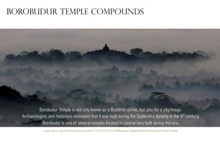 Borobudur temple compounds

Borobudur Temple is not only known as a Buddhist shrine, but also for a pilgrimage.
Archaeologists and historians estimated that it was built during the Syailendra dynasty in the 8th century.
Borobudur is one of several temples located in Central Java built during this era.
image source: http://travel.kompas.com/read/2013/01/01/12241365/Wisatawan.Saksikan.Matahari.Terbit.dari.Punthuk.Setumbu

 