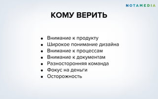 КОМУ ВЕРИТЬ
• Внимание к продукту
• Широкое понимание дизайна
• Внимание к процессам
• Внимание к документам
• Разносторонняя команда
• Фокус на деньги
• Осторожность
 