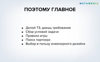 ПОЭТОМУ ГЛАВНОЕ
• Долой ТЗ, даешь требования
• Сбор условий задачи
• Правила игры
• Поиск партнера
• Выбор в пользу инженерного дизайна
 