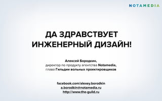 ДА ЗДРАВСТВУЕТ
ИНЖЕНЕРНЫЙ ДИЗАЙН!
Алексей Бородкин,
директор по продукту агентства Notamedia,
глава Гильдии вольных проектировщиков
facebook.com/alexey.borodkin
a.borodkin@notamedia.ru
http://www.the-guild.ru
 